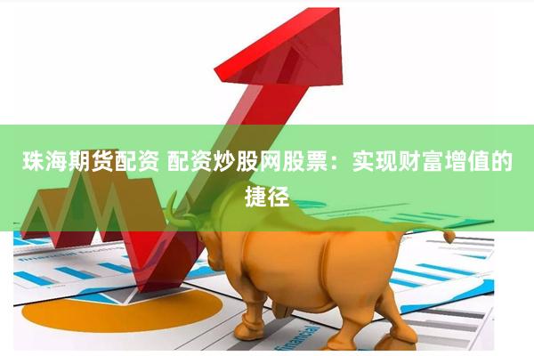 珠海期货配资 配资炒股网股票：实现财富增值的捷径