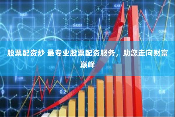 股票配资炒 最专业股票配资服务，助您走向财富巅峰