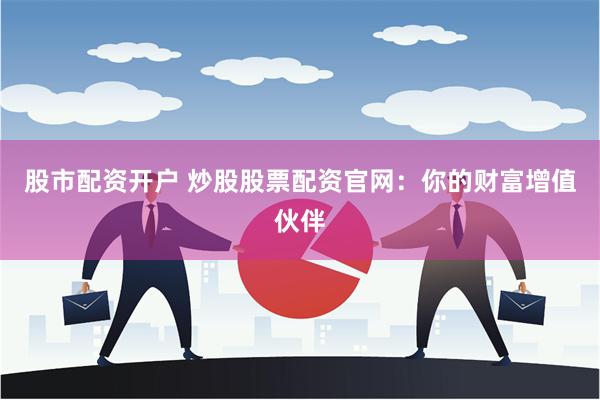 股市配资开户 炒股股票配资官网：你的财富增值伙伴