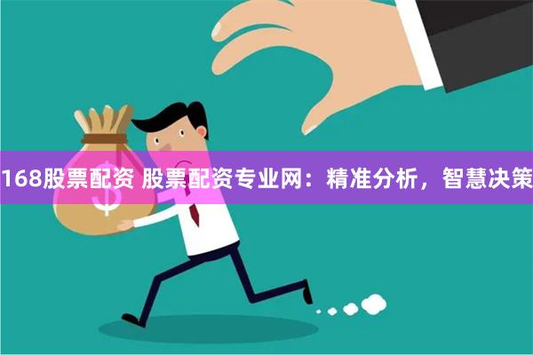 168股票配资 股票配资专业网：精准分析，智慧决策