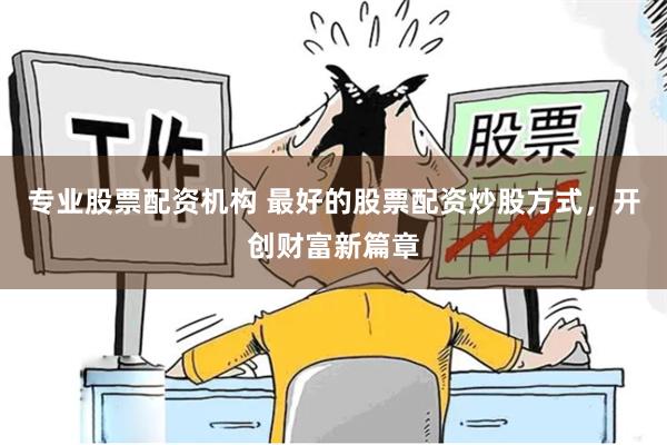 专业股票配资机构 最好的股票配资炒股方式，开创财富新篇章