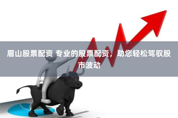 眉山股票配资 专业的股票配资，助您轻松驾驭股市波动