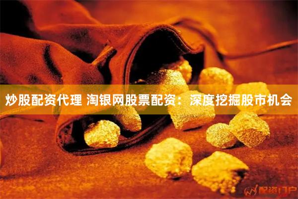 炒股配资代理 淘银网股票配资：深度挖掘股市机会