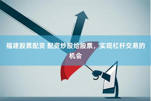 福建股票配资 配资炒股给股票，实现杠杆交易的机会