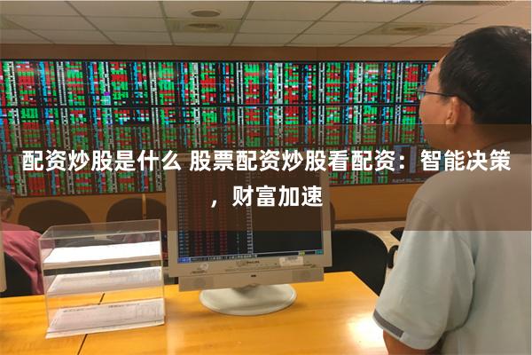 配资炒股是什么 股票配资炒股看配资：智能决策，财富加速