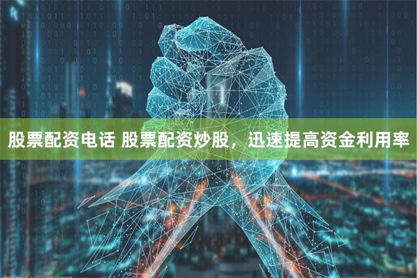 股票配资电话 股票配资炒股，迅速提高资金利用率