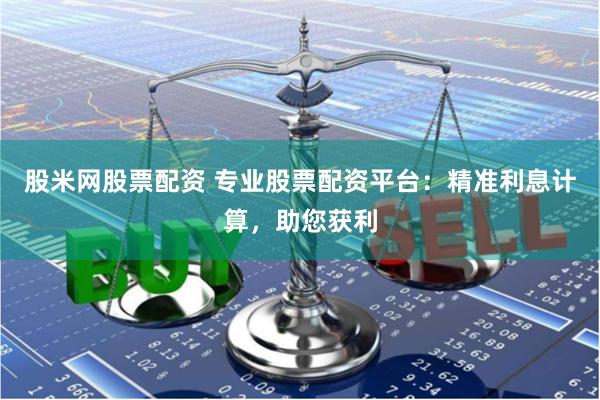 股米网股票配资 专业股票配资平台：精准利息计算，助您获利