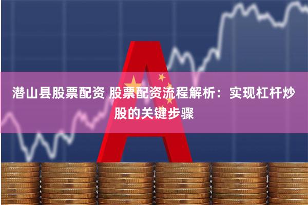 潜山县股票配资 股票配资流程解析：实现杠杆炒股的关键步骤