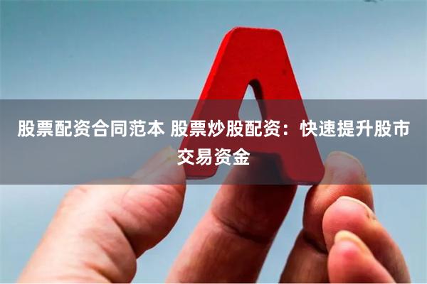 股票配资合同范本 股票炒股配资：快速提升股市交易资金