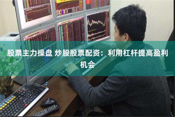 股票主力操盘 炒股股票配资：利用杠杆提高盈利机会