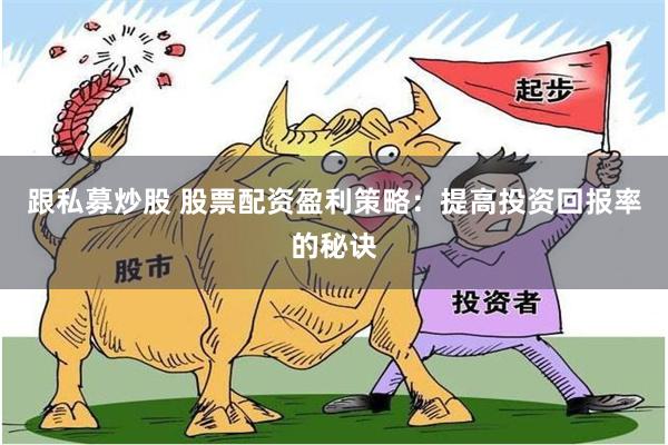 跟私募炒股 股票配资盈利策略：提高投资回报率的秘诀