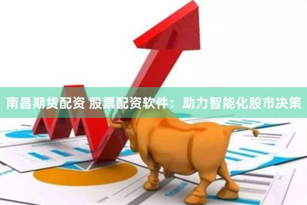 南昌期货配资 股票配资软件：助力智能化股市决策