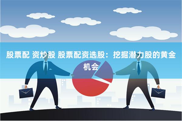 股票配 资炒股 股票配资选股：挖掘潜力股的黄金机会