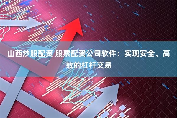 山西炒股配资 股票配资公司软件：实现安全、高效的杠杆交易