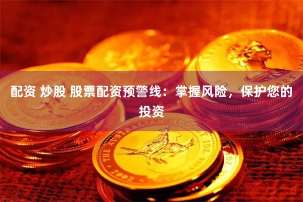 配资 炒股 股票配资预警线：掌握风险，保护您的投资