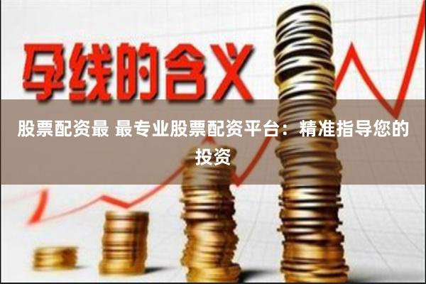 股票配资最 最专业股票配资平台：精准指导您的投资