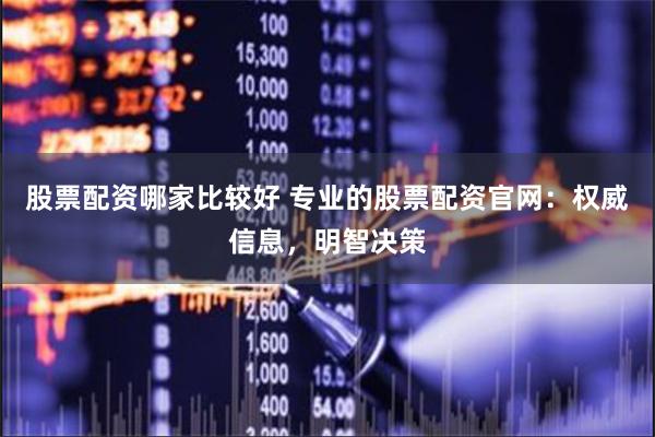 股票配资哪家比较好 专业的股票配资官网：权威信息，明智决策