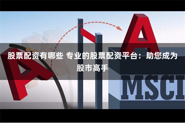 股票配资有哪些 专业的股票配资平台：助您成为股市高手