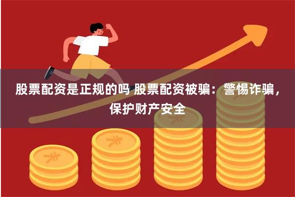 股票配资是正规的吗 股票配资被骗：警惕诈骗，保护财产安全