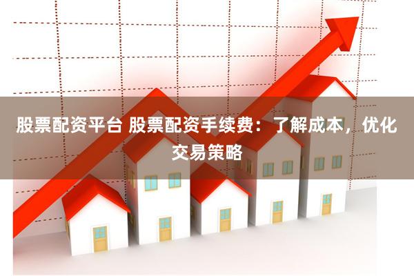 股票配资平台 股票配资手续费：了解成本，优化交易策略