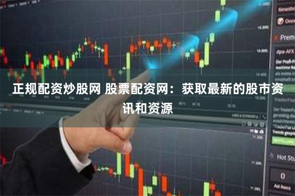 正规配资炒股网 股票配资网：获取最新的股市资讯和资源