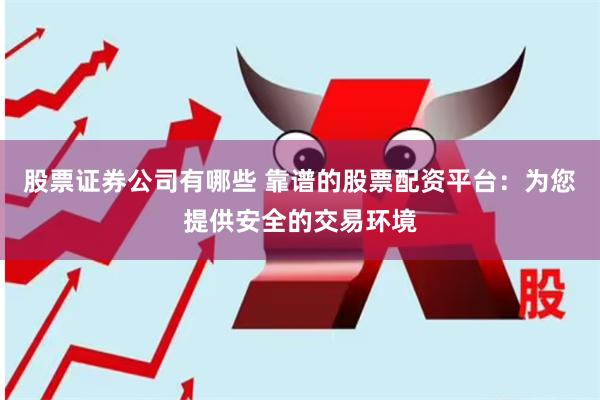 股票证券公司有哪些 靠谱的股票配资平台：为您提供安全的交易环境
