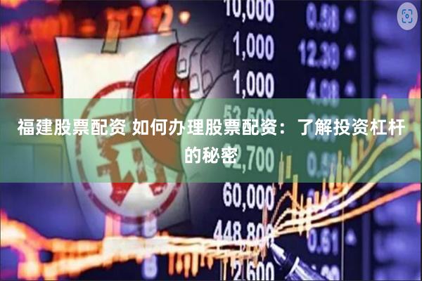 福建股票配资 如何办理股票配资：了解投资杠杆的秘密