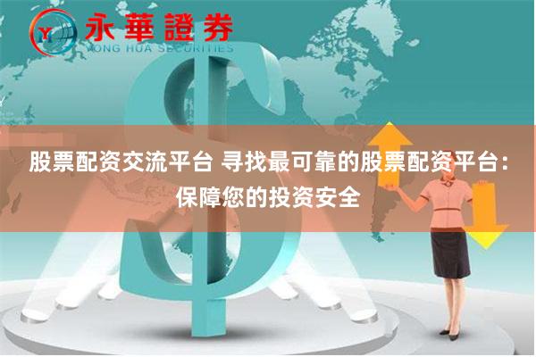 股票配资交流平台 寻找最可靠的股票配资平台：保障您的投资安全