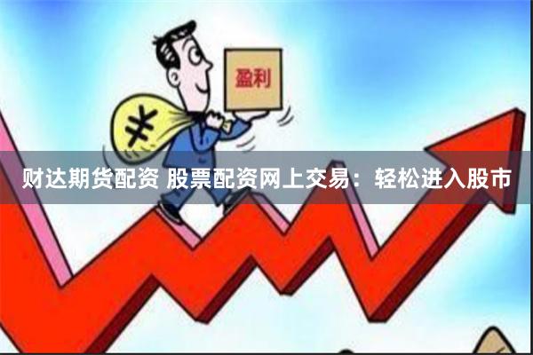 财达期货配资 股票配资网上交易：轻松进入股市