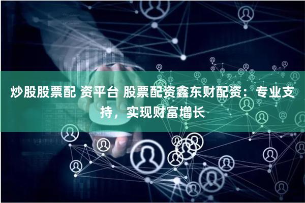 炒股股票配 资平台 股票配资鑫东财配资：专业支持，实现财富增长