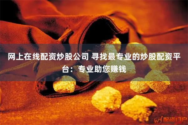 网上在线配资炒股公司 寻找最专业的炒股配资平台：专业助您赚钱
