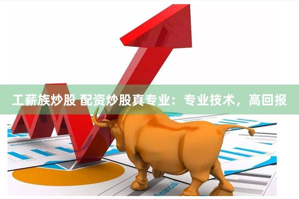 工薪族炒股 配资炒股真专业：专业技术，高回报