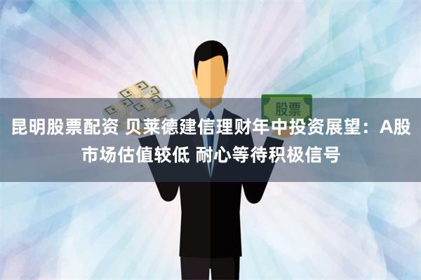 昆明股票配资 贝莱德建信理财年中投资展望：A股市场估值较低 耐心等待积极信号
