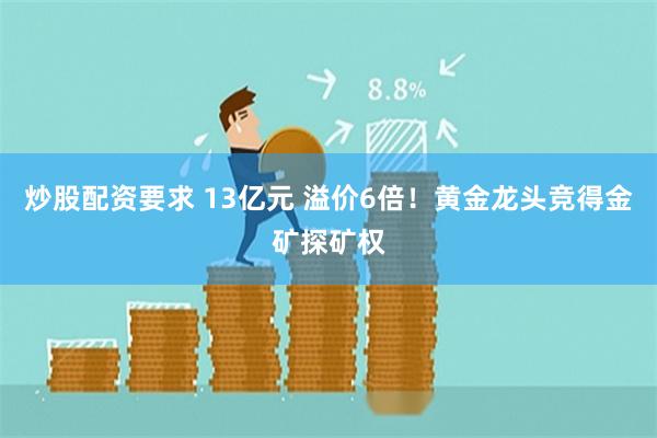 炒股配资要求 13亿元 溢价6倍！黄金龙头竞得金矿探矿权