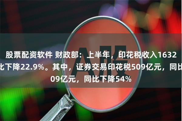 股票配资软件 财政部：上半年，印花税收入1632亿元，同比下降22.9%。其中，证券交易印花税509亿元，同比下降54%