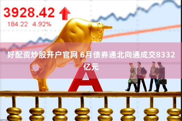 好配资炒股开户官网 6月债券通北向通成交8332亿元