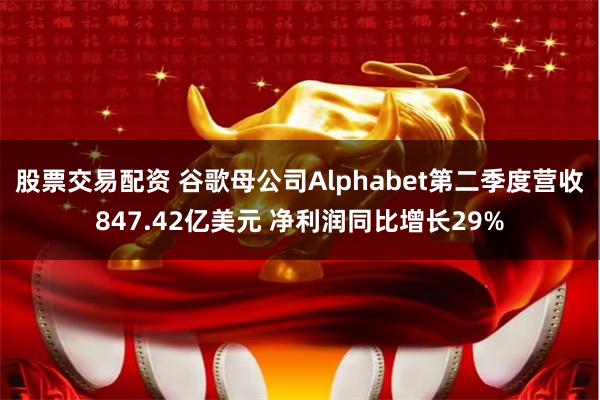 股票交易配资 谷歌母公司Alphabet第二季度营收847.42亿美元 净利润同比增长29%