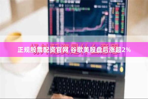 正规股票配资官网 谷歌美股盘后涨超2%