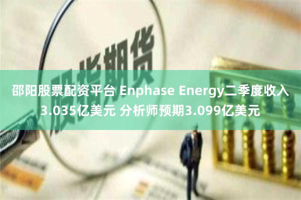 邵阳股票配资平台 Enphase Energy二季度收入3.035亿美元 分析师预期3.099亿美元