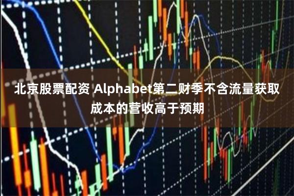北京股票配资 Alphabet第二财季不含流量获取成本的营收高于预期