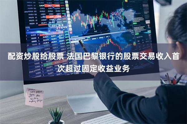 配资炒股给股票 法国巴黎银行的股票交易收入首次超过固定收益业务