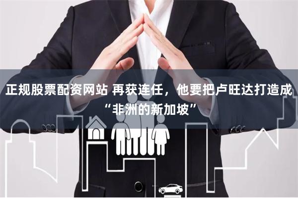 正规股票配资网站 再获连任，他要把卢旺达打造成“非洲的新加坡”