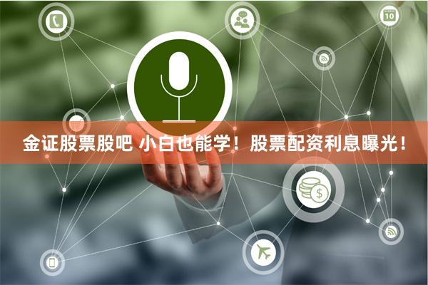 金证股票股吧 小白也能学！股票配资利息曝光！