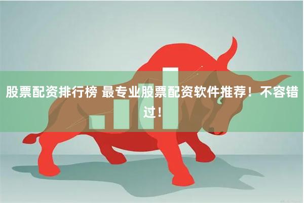 股票配资排行榜 最专业股票配资软件推荐！不容错过！