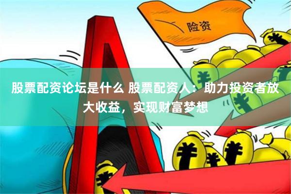 股票配资论坛是什么 股票配资人：助力投资者放大收益，实现财富梦想