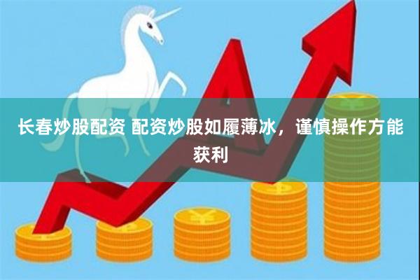 长春炒股配资 配资炒股如履薄冰，谨慎操作方能获利