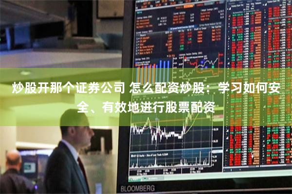 炒股开那个证券公司 怎么配资炒股：学习如何安全、有效地进行股票配资