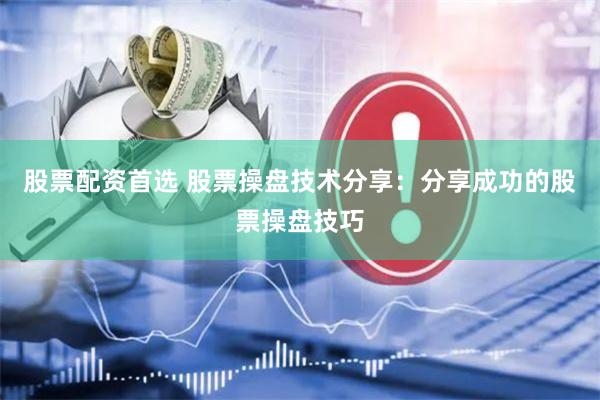 股票配资首选 股票操盘技术分享：分享成功的股票操盘技巧