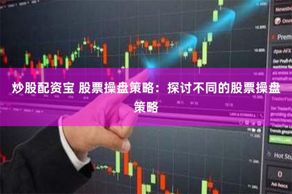 炒股配资宝 股票操盘策略：探讨不同的股票操盘策略