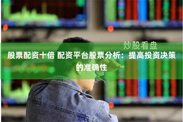 股票配资十倍 配资平台股票分析：提高投资决策的准确性